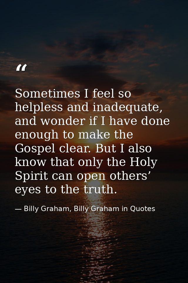 Sometimes I feel so helpless and inadequate, and wonder if I have done enough to make the Gospel clear. But I also know  — Billy Graham, Billy Graham in Quotes