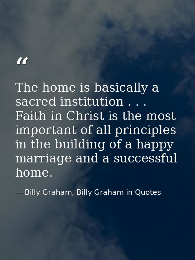 The home is basically a sacred institution . . . Faith in Christ is the most important of all principles in the building — Billy Graham, Billy Graham in Quotes