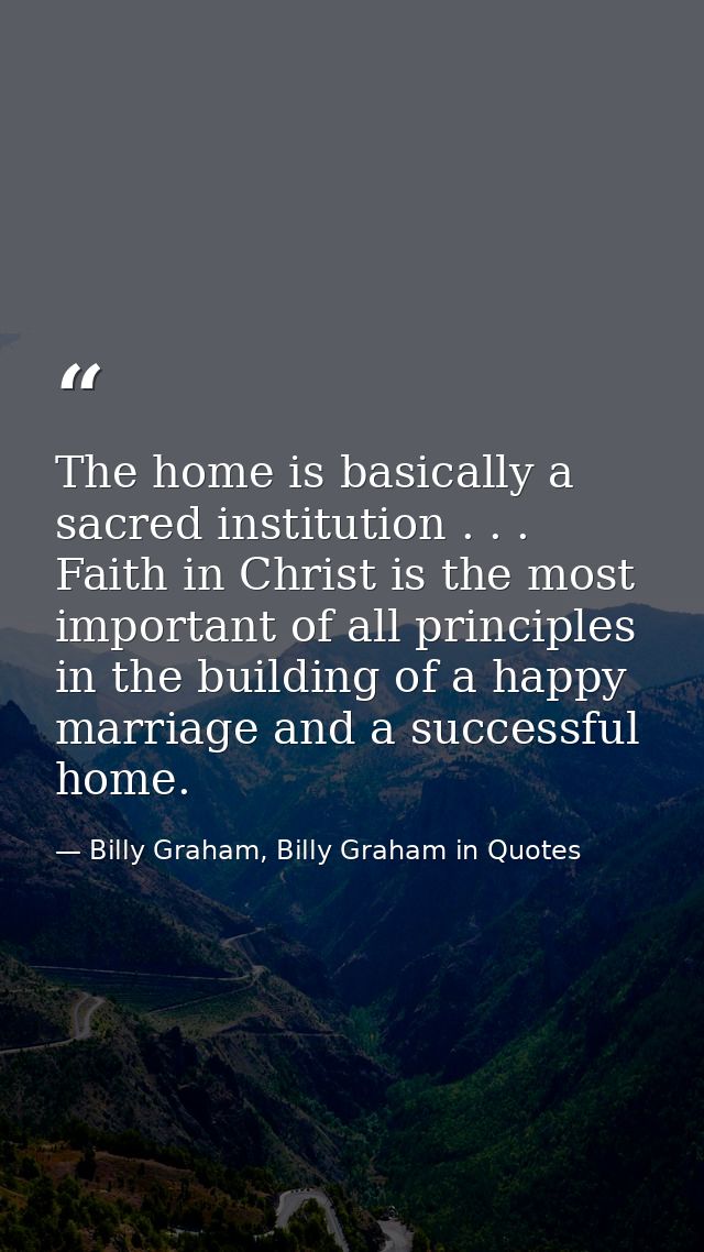 The home is basically a sacred institution . . . Faith in Christ is the most important of all principles in the building — Billy Graham, Billy Graham in Quotes