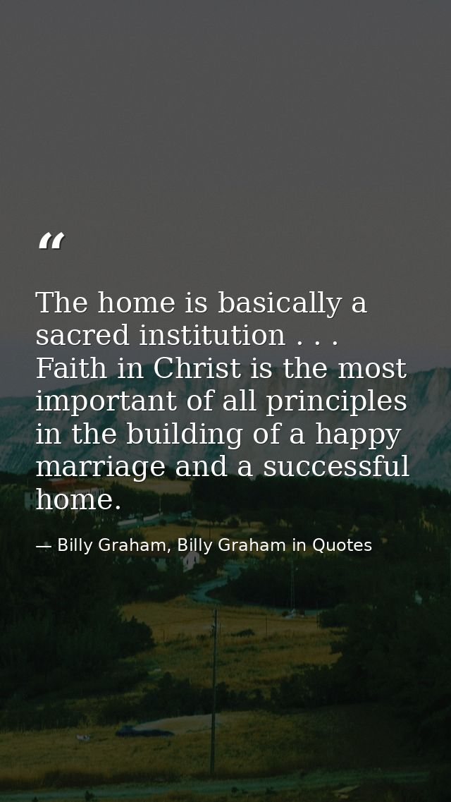 The home is basically a sacred institution . . . Faith in Christ is the most important of all principles in the building — Billy Graham, Billy Graham in Quotes