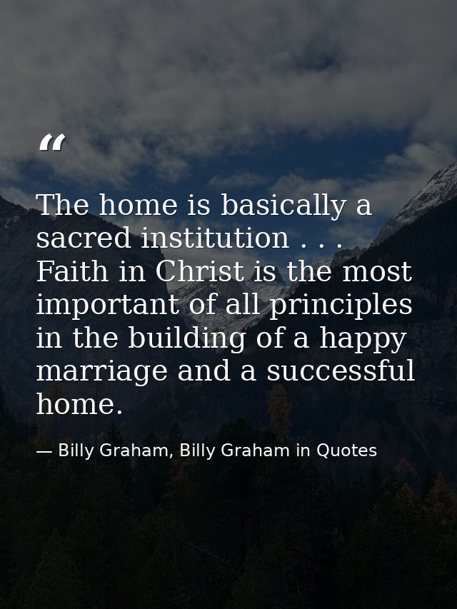 The home is basically a sacred institution . . . Faith in Christ is the most important of all principles in the building — Billy Graham, Billy Graham in Quotes
