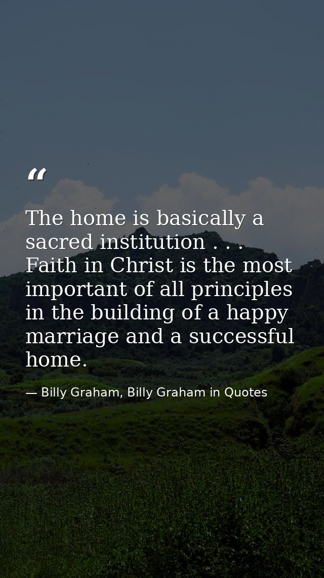 The home is basically a sacred institution . . . Faith in Christ is the most important of all principles in the building — Billy Graham, Billy Graham in Quotes