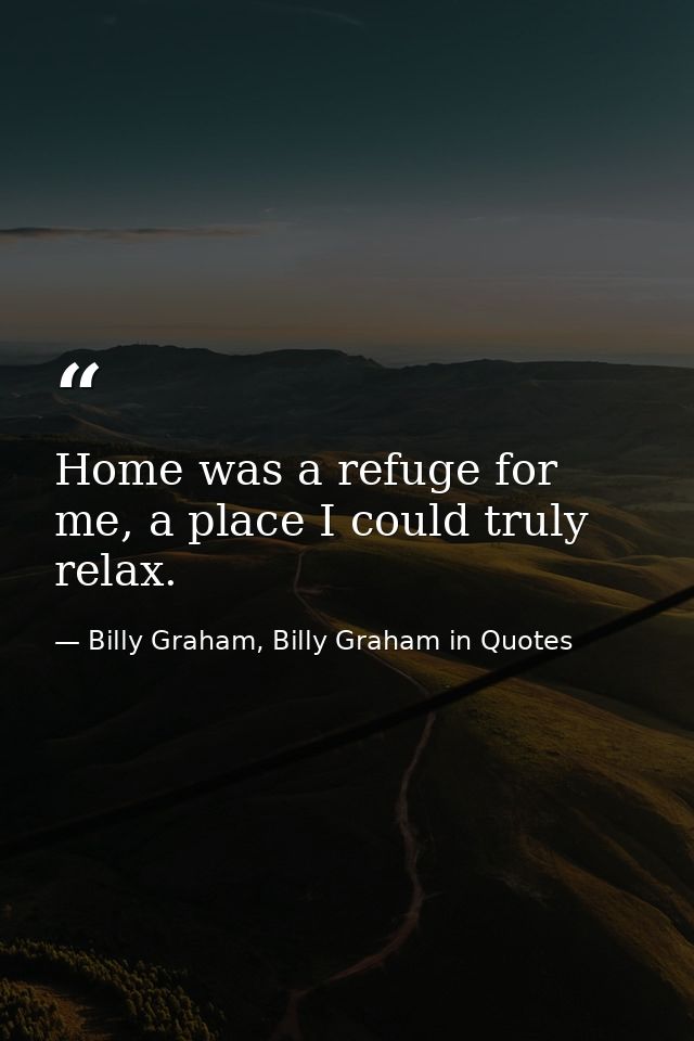 Home was a refuge for me, a place I could truly relax. — Billy Graham, Billy Graham in Quotes