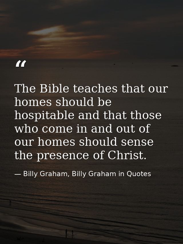 The Bible teaches that our homes should be hospitable and that those who come in and out of our homes should sense the p — Billy Graham, Billy Graham in Quotes