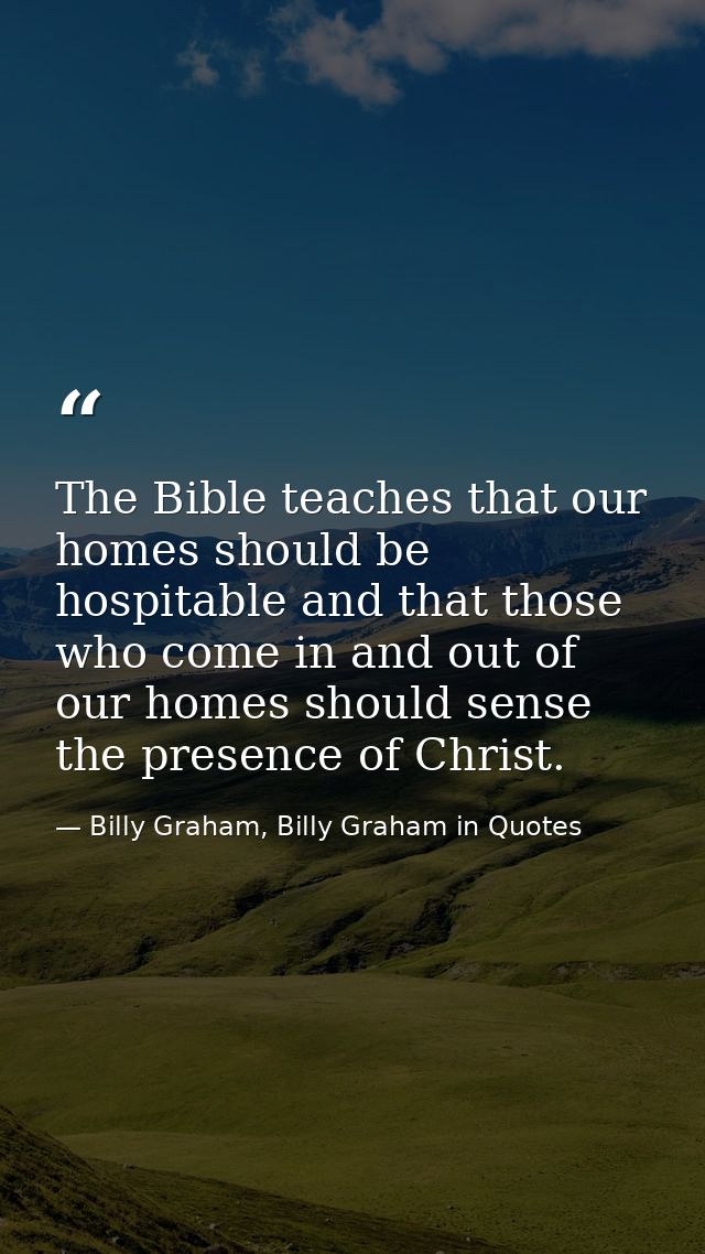 The Bible teaches that our homes should be hospitable and that those who come in and out of our homes should sense the p — Billy Graham, Billy Graham in Quotes