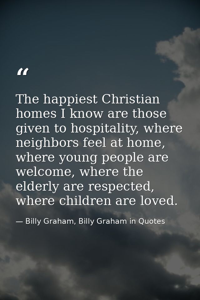The happiest Christian homes I know are those given to hospitality, where neighbors feel at home, where young people are — Billy Graham, Billy Graham in Quotes