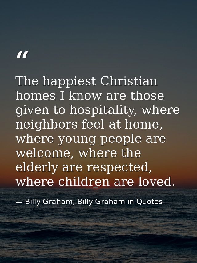 The happiest Christian homes I know are those given to hospitality, where neighbors feel at home, where young people are — Billy Graham, Billy Graham in Quotes