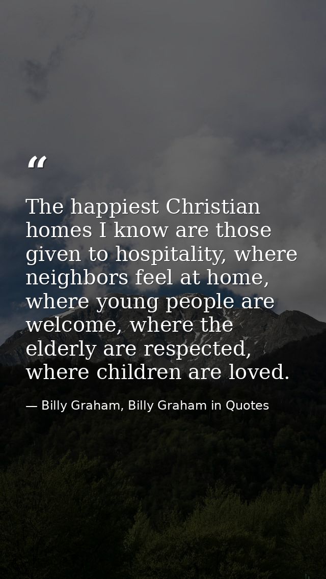 The happiest Christian homes I know are those given to hospitality, where neighbors feel at home, where young people are — Billy Graham, Billy Graham in Quotes