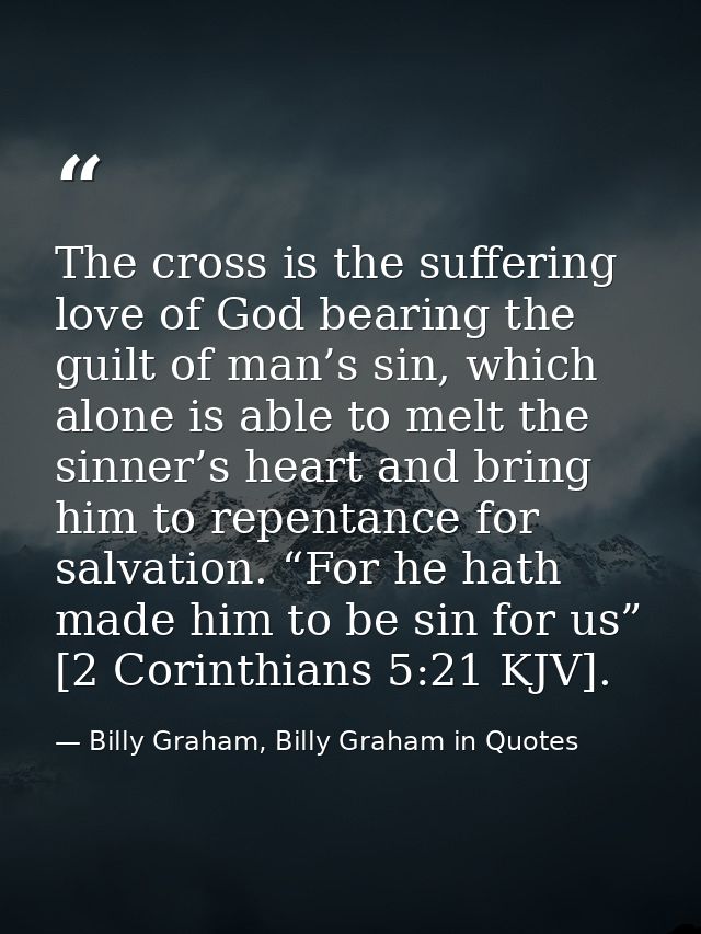 The cross is the suffering love of God bearing the guilt of man’s sin, which alone is able to melt the sinner’s heart an — Billy Graham, Billy Graham in Quotes
