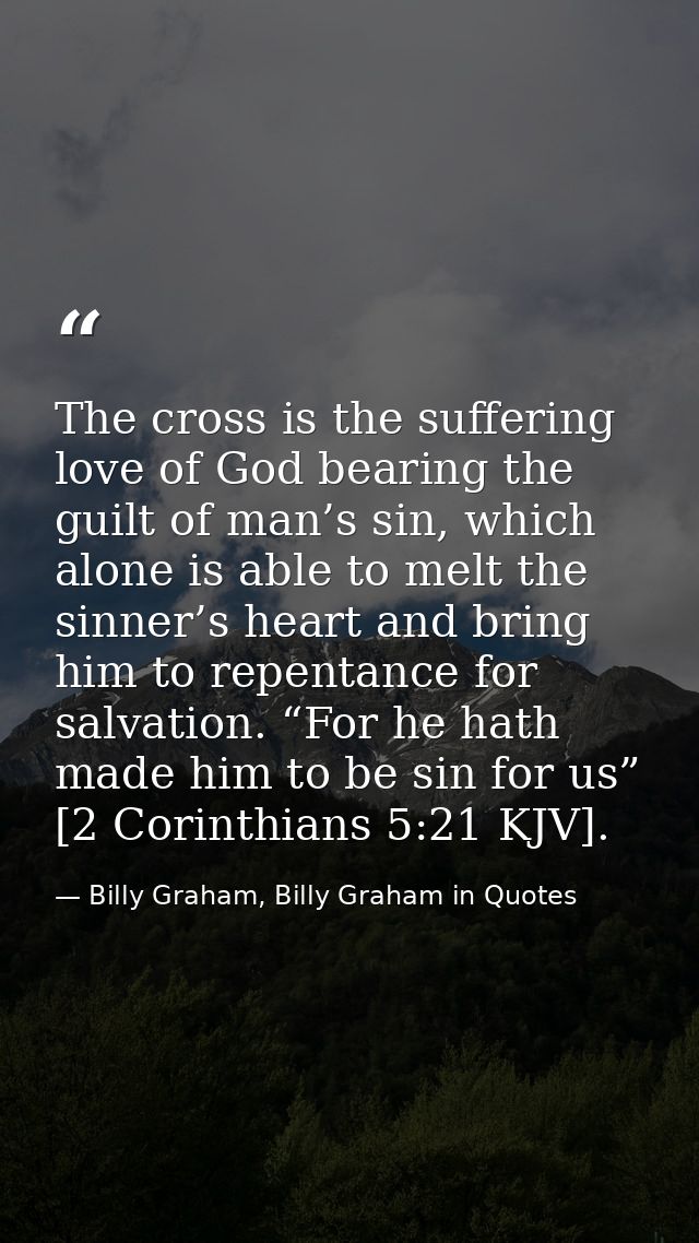 The cross is the suffering love of God bearing the guilt of man’s sin, which alone is able to melt the sinner’s heart an — Billy Graham, Billy Graham in Quotes