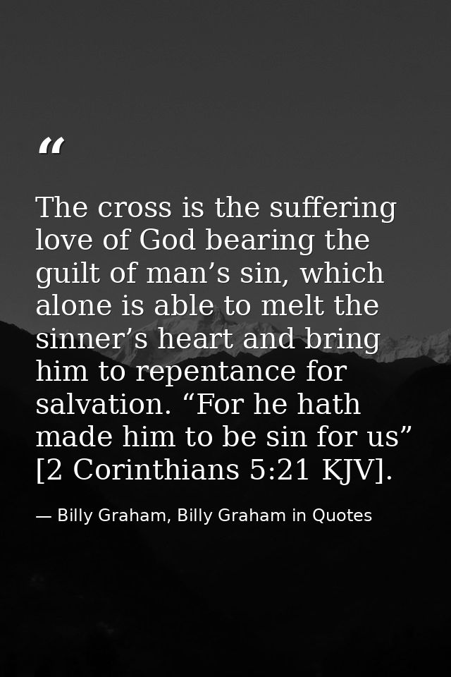 The cross is the suffering love of God bearing the guilt of man’s sin, which alone is able to melt the sinner’s heart an — Billy Graham, Billy Graham in Quotes