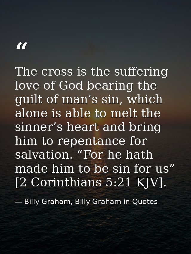 The cross is the suffering love of God bearing the guilt of man’s sin, which alone is able to melt the sinner’s heart an — Billy Graham, Billy Graham in Quotes