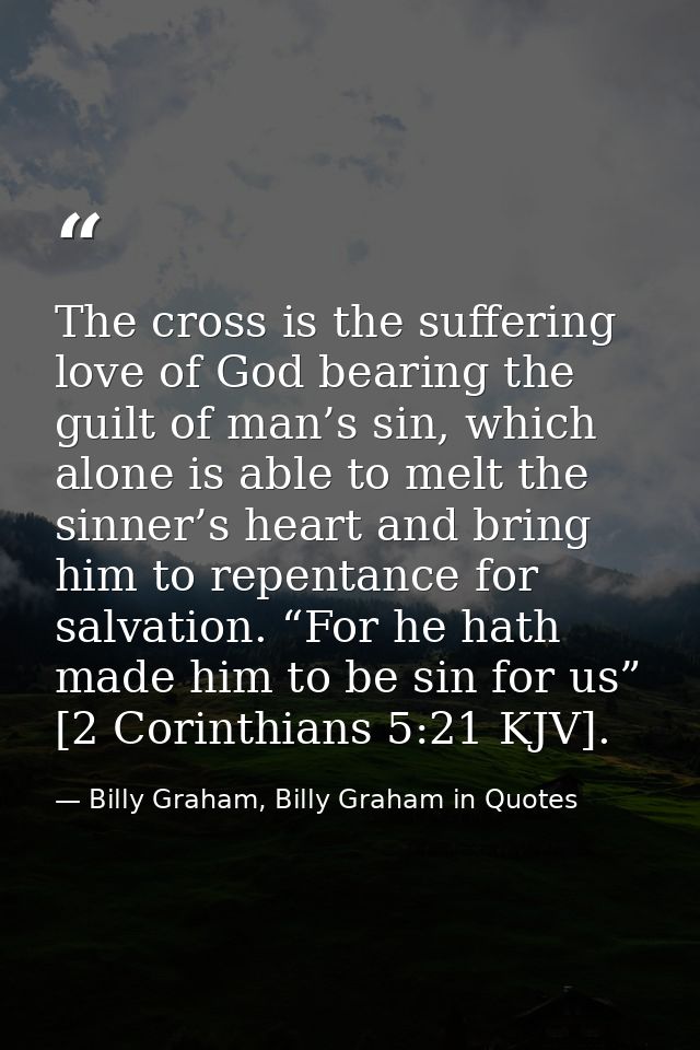 The cross is the suffering love of God bearing the guilt of man’s sin, which alone is able to melt the sinner’s heart an — Billy Graham, Billy Graham in Quotes
