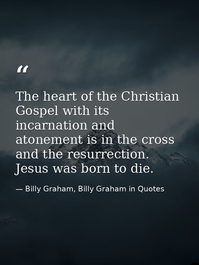 The heart of the Christian Gospel with its incarnation and atonement is in the cross and the resurrection. Jesus was bor — Billy Graham, Billy Graham in Quotes