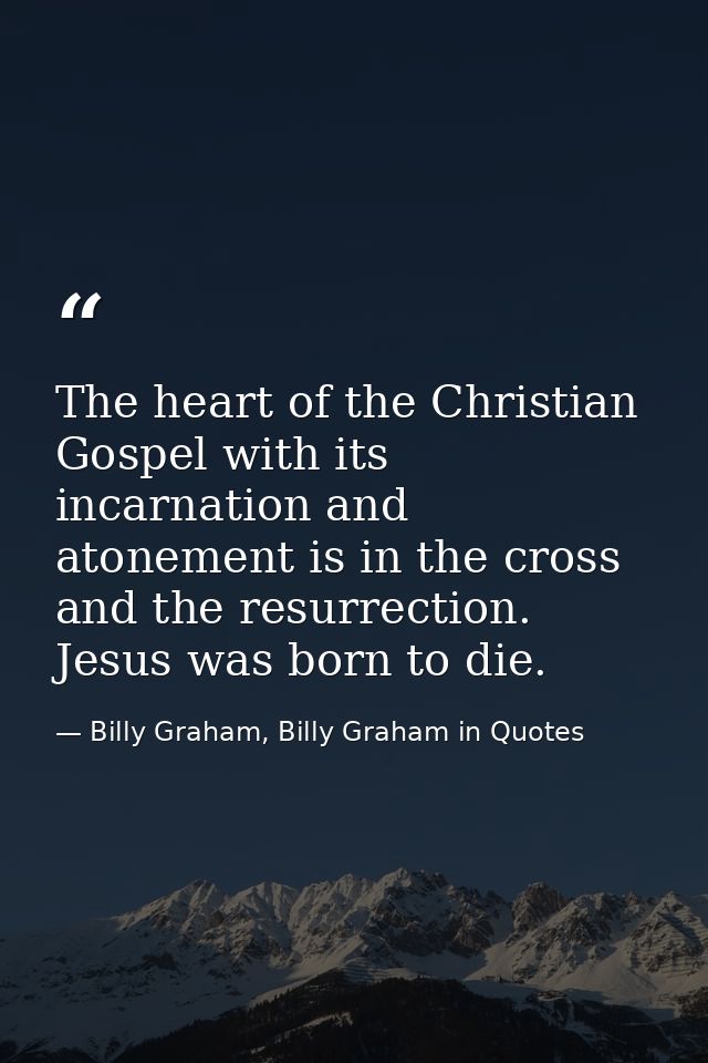 The heart of the Christian Gospel with its incarnation and atonement is in the cross and the resurrection. Jesus was bor — Billy Graham, Billy Graham in Quotes