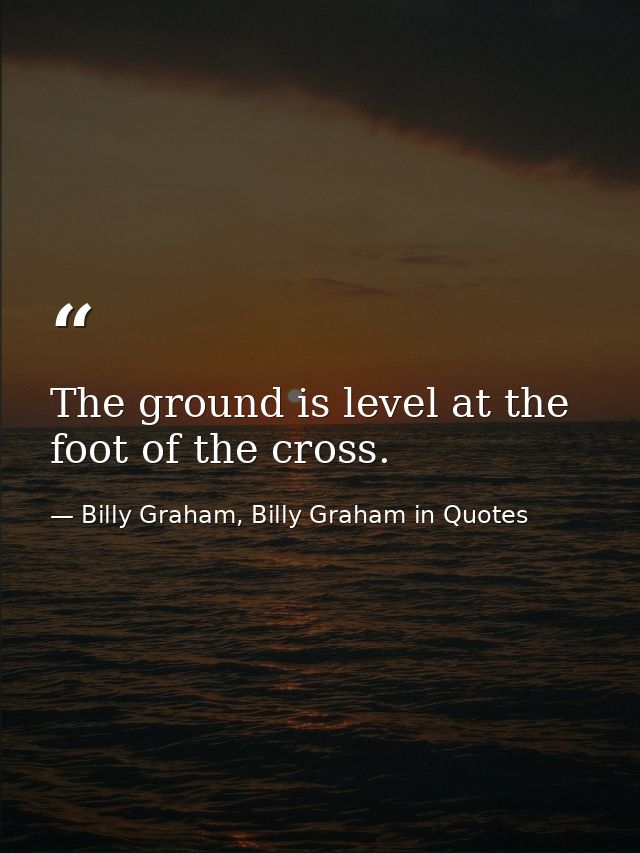 The ground is level at the foot of the cross. — Billy Graham, Billy Graham in Quotes