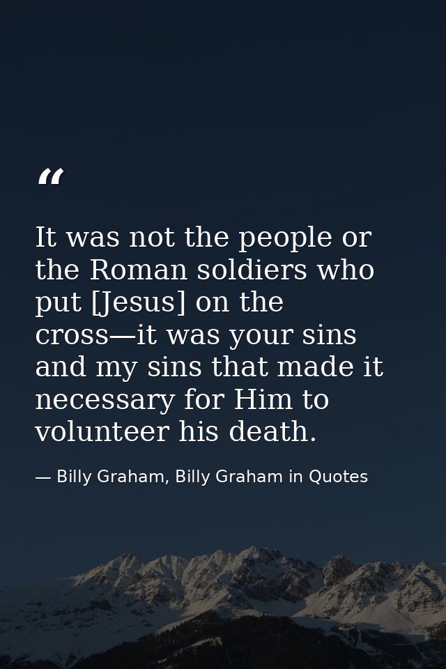 It was not the people or the Roman soldiers who put [Jesus] on the cross—it was your sins and my sins that made it neces — Billy Graham, Billy Graham in Quotes