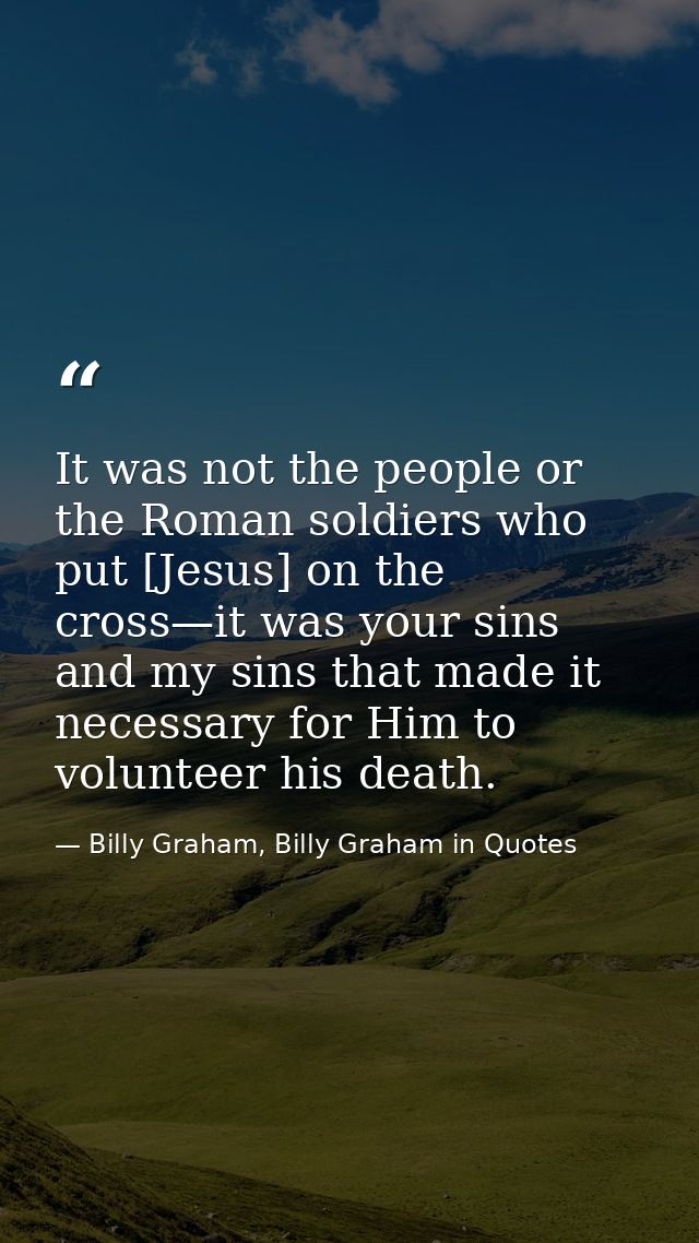 It was not the people or the Roman soldiers who put [Jesus] on the cross—it was your sins and my sins that made it neces — Billy Graham, Billy Graham in Quotes