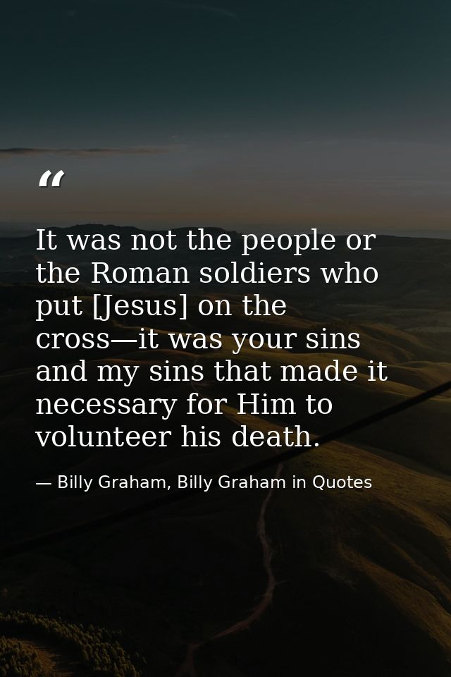 It was not the people or the Roman soldiers who put [Jesus] on the cross—it was your sins and my sins that made it neces — Billy Graham, Billy Graham in Quotes