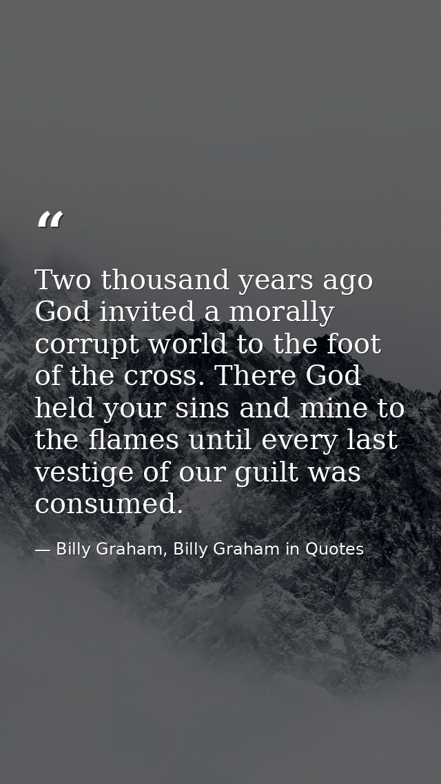 Two thousand years ago God invited a morally corrupt world to the foot of the cross. There God held your sins and mine t — Billy Graham, Billy Graham in Quotes