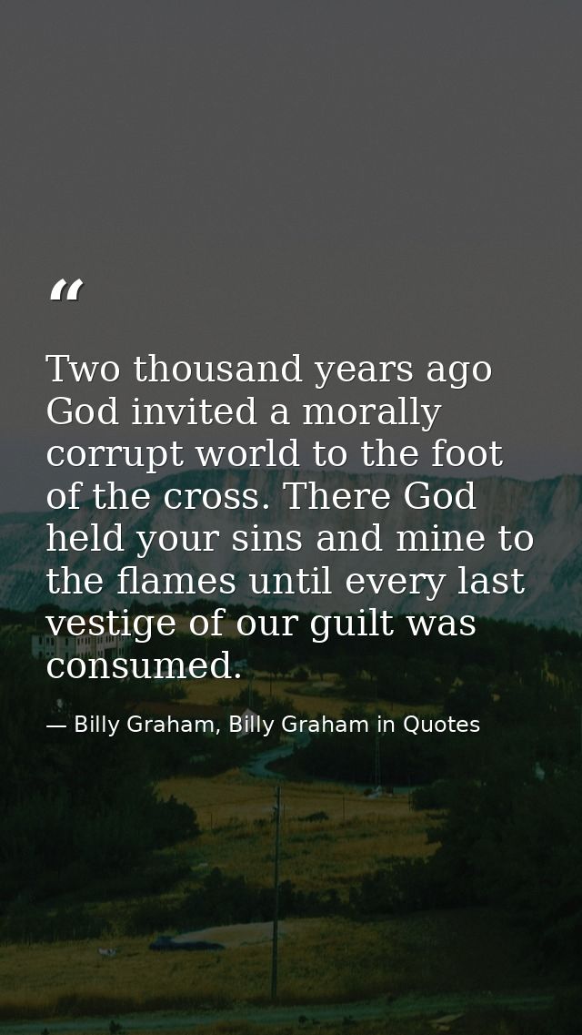 Two thousand years ago God invited a morally corrupt world to the foot of the cross. There God held your sins and mine t — Billy Graham, Billy Graham in Quotes