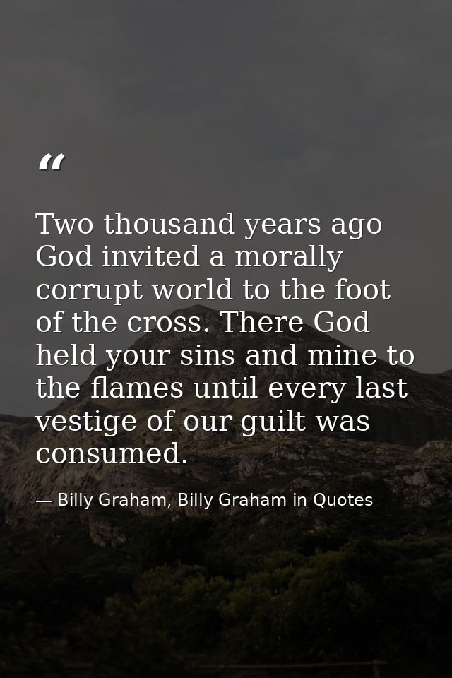 Two thousand years ago God invited a morally corrupt world to the foot of the cross. There God held your sins and mine t — Billy Graham, Billy Graham in Quotes