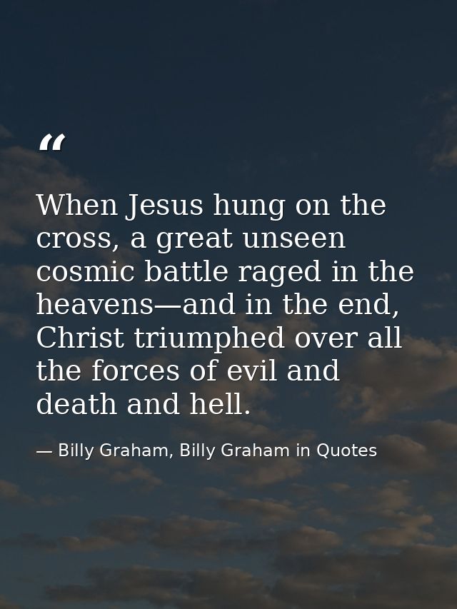 When Jesus hung on the cross, a great unseen cosmic battle raged in the heavens—and in the end, Christ triumphed over al — Billy Graham, Billy Graham in Quotes