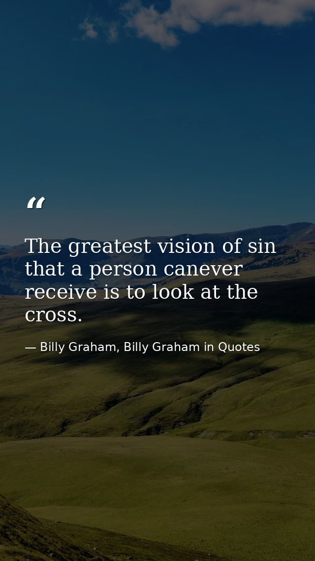 The greatest vision of sin that a person canever receive is to look at the cross. — Billy Graham, Billy Graham in Quotes
