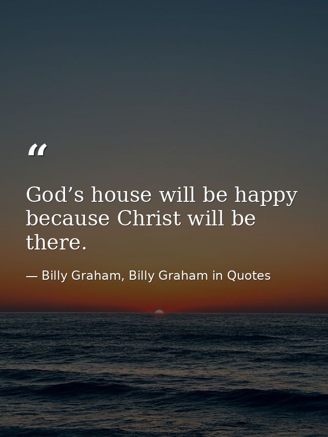 God’s house will be happy because Christ will be there. — Billy Graham, Billy Graham in Quotes