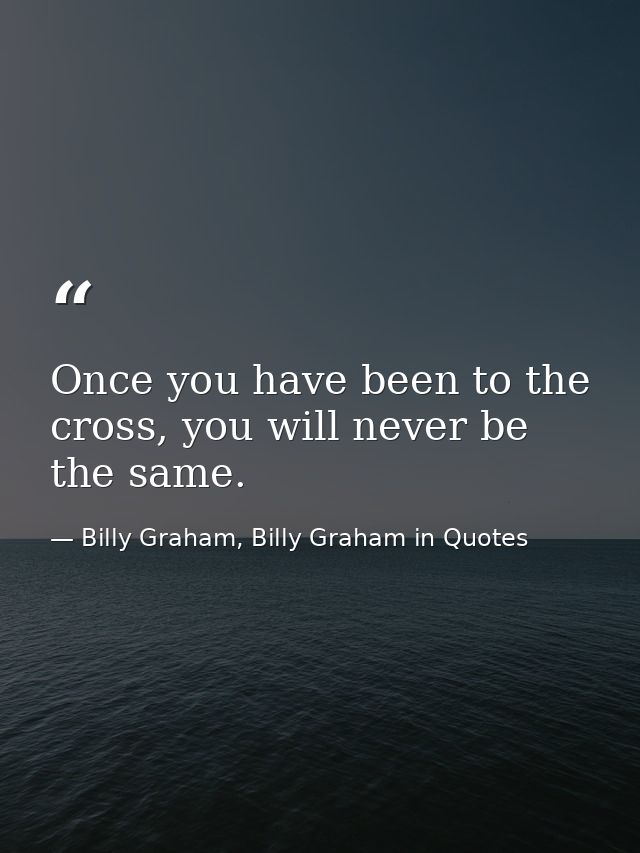 Once you have been to the cross, you will never be the same. — Billy Graham, Billy Graham in Quotes