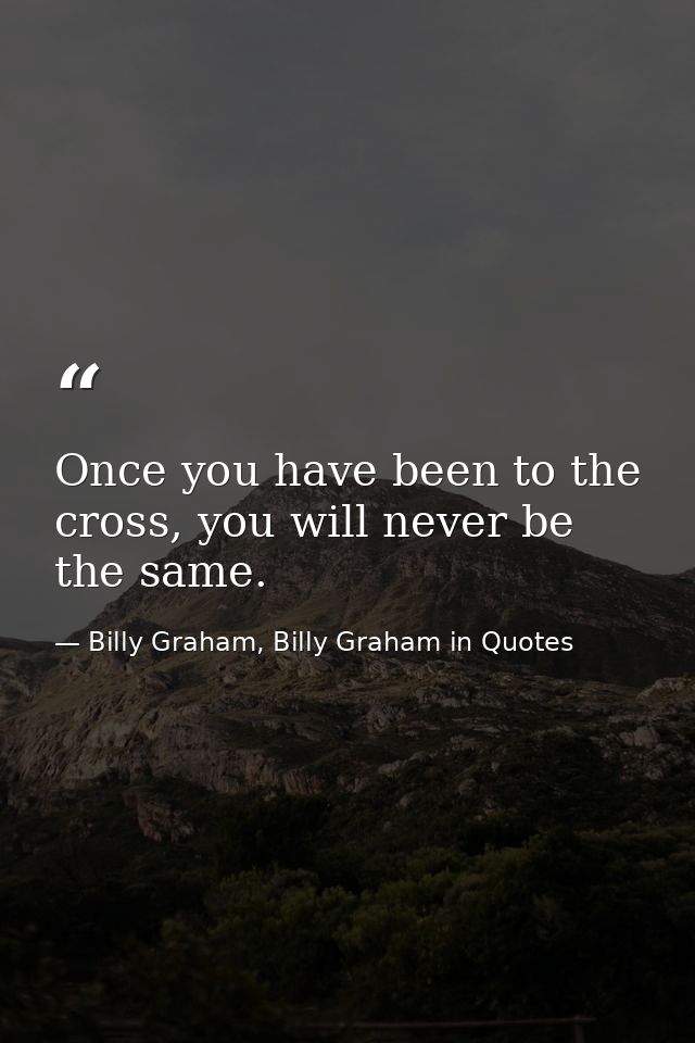 Once you have been to the cross, you will never be the same. — Billy Graham, Billy Graham in Quotes