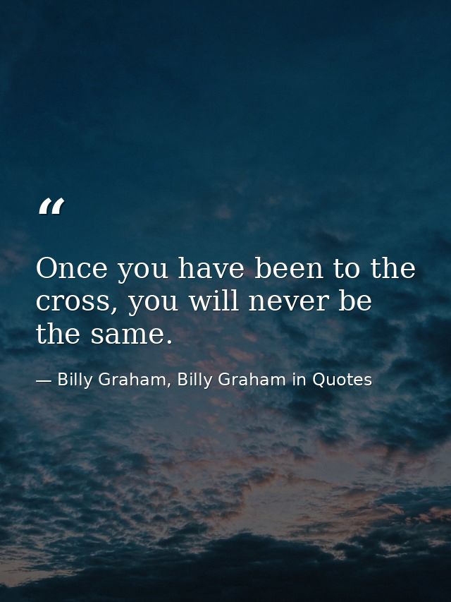 Once you have been to the cross, you will never be the same. — Billy Graham, Billy Graham in Quotes