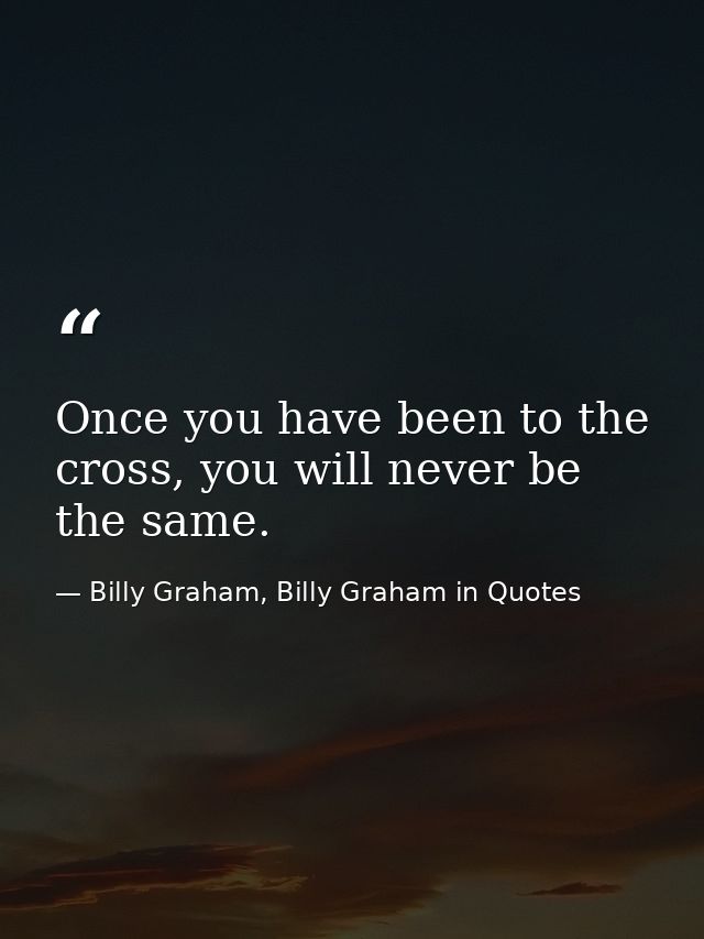 Once you have been to the cross, you will never be the same. — Billy Graham, Billy Graham in Quotes