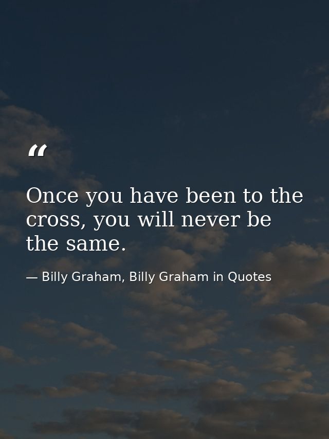 Once you have been to the cross, you will never be the same. — Billy Graham, Billy Graham in Quotes