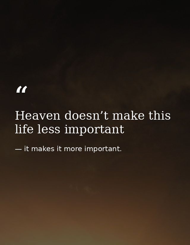Heaven doesn’t make this life less important — it makes it more important.
