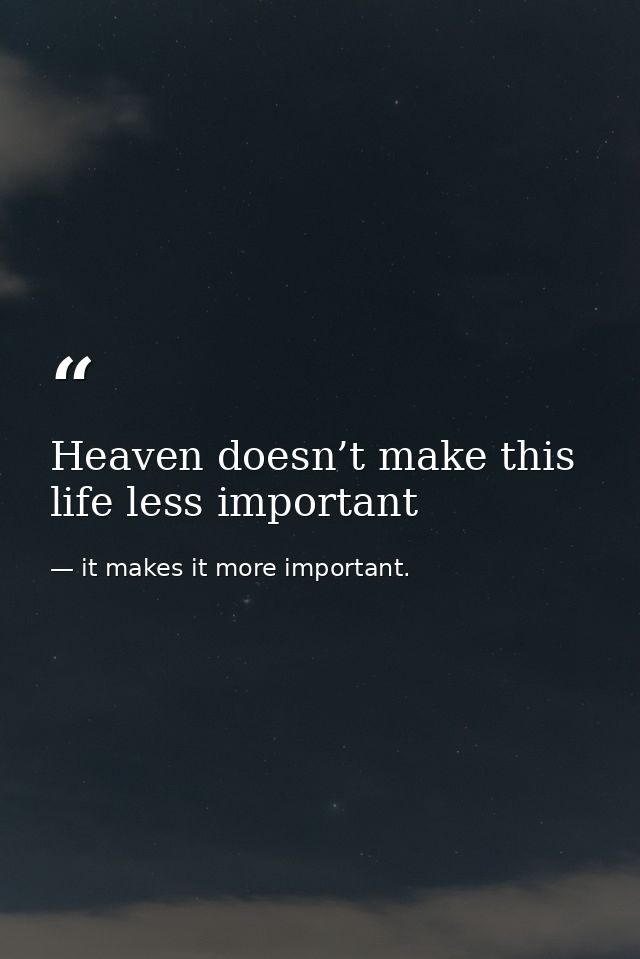 Heaven doesn’t make this life less important — it makes it more important.