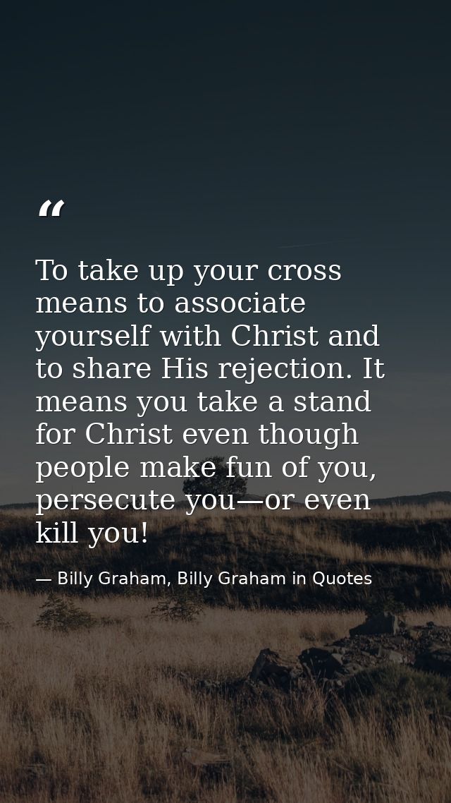 To take up your cross means to associate yourself with Christ and to share His rejection. It means you take a stand for  — Billy Graham, Billy Graham in Quotes