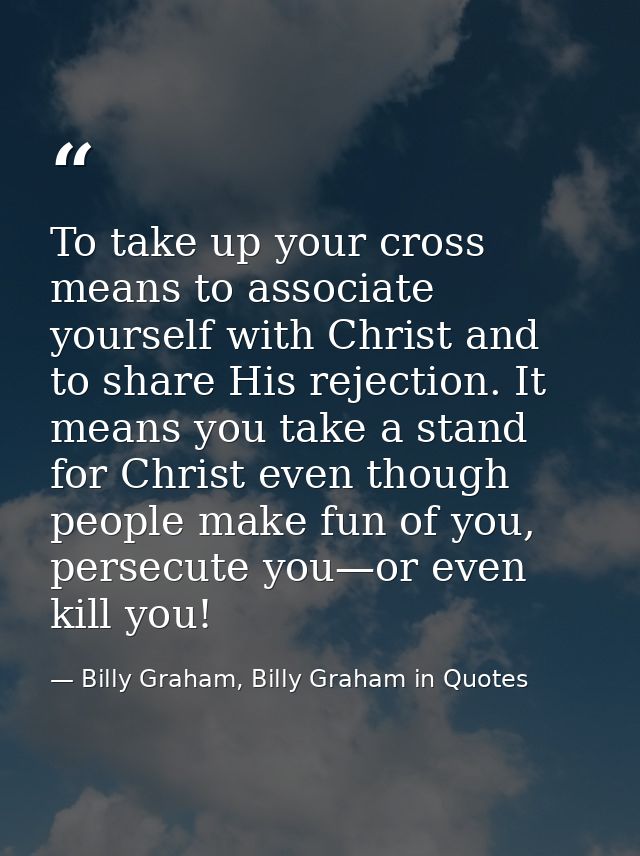 To take up your cross means to associate yourself with Christ and to share His rejection. It means you take a stand for  — Billy Graham, Billy Graham in Quotes