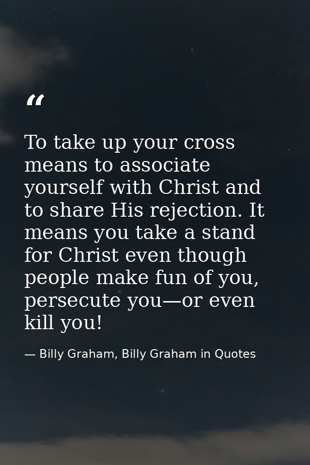 To take up your cross means to associate yourself with Christ and to share His rejection. It means you take a stand for  — Billy Graham, Billy Graham in Quotes