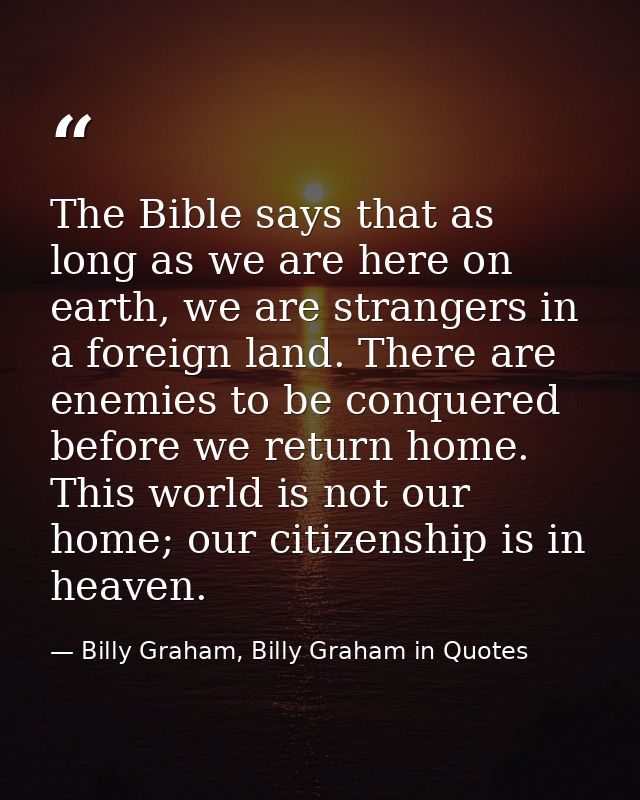 The Bible says that as long as we are here on earth, we are strangers in a foreign land. There are enemies to be conquer — Billy Graham, Billy Graham in Quotes