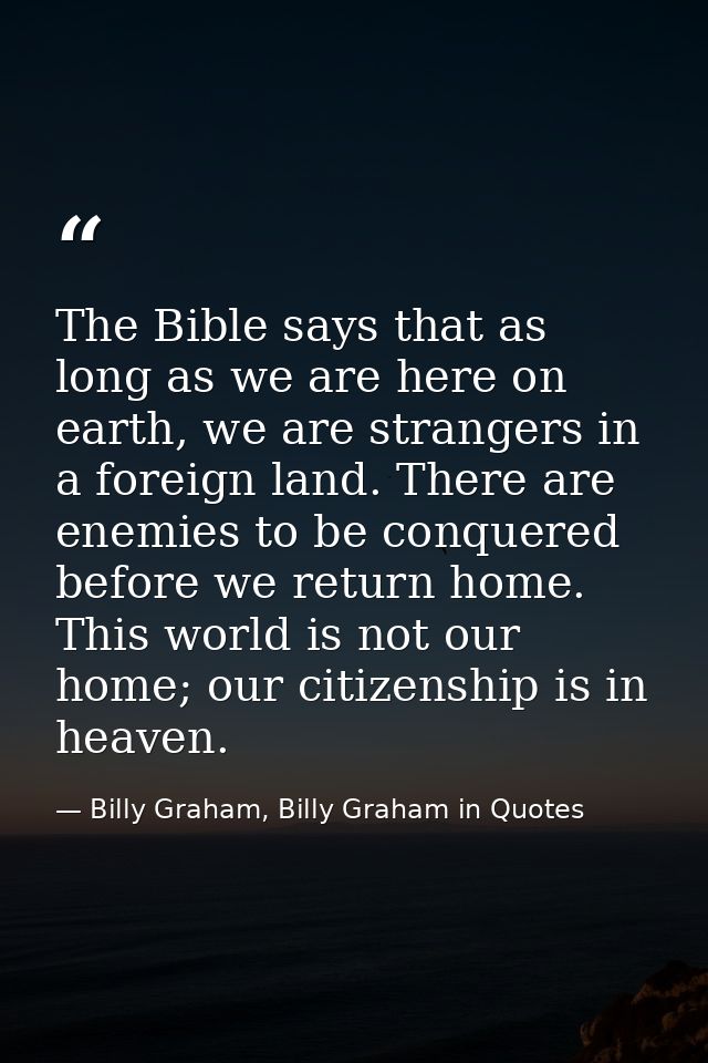 The Bible says that as long as we are here on earth, we are strangers in a foreign land. There are enemies to be conquer — Billy Graham, Billy Graham in Quotes