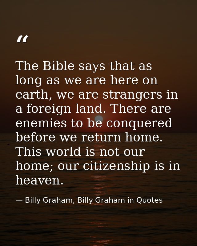 The Bible says that as long as we are here on earth, we are strangers in a foreign land. There are enemies to be conquer — Billy Graham, Billy Graham in Quotes