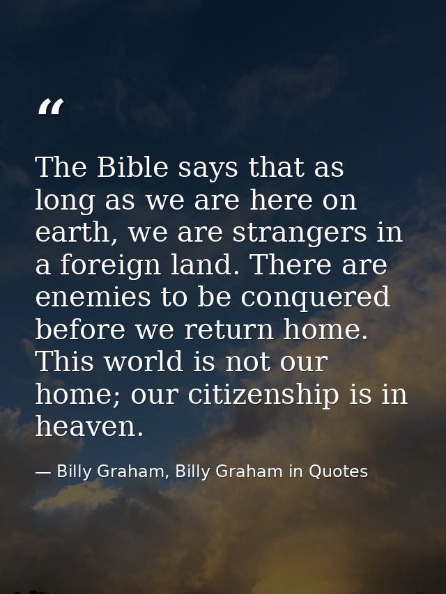 The Bible says that as long as we are here on earth, we are strangers in a foreign land. There are enemies to be conquer — Billy Graham, Billy Graham in Quotes