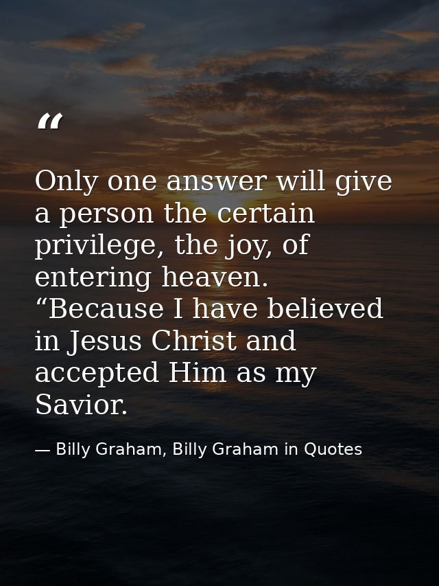 Only one answer will give a person the certain privilege, the joy, of entering heaven. “Because I have believed in Jesus — Billy Graham, Billy Graham in Quotes