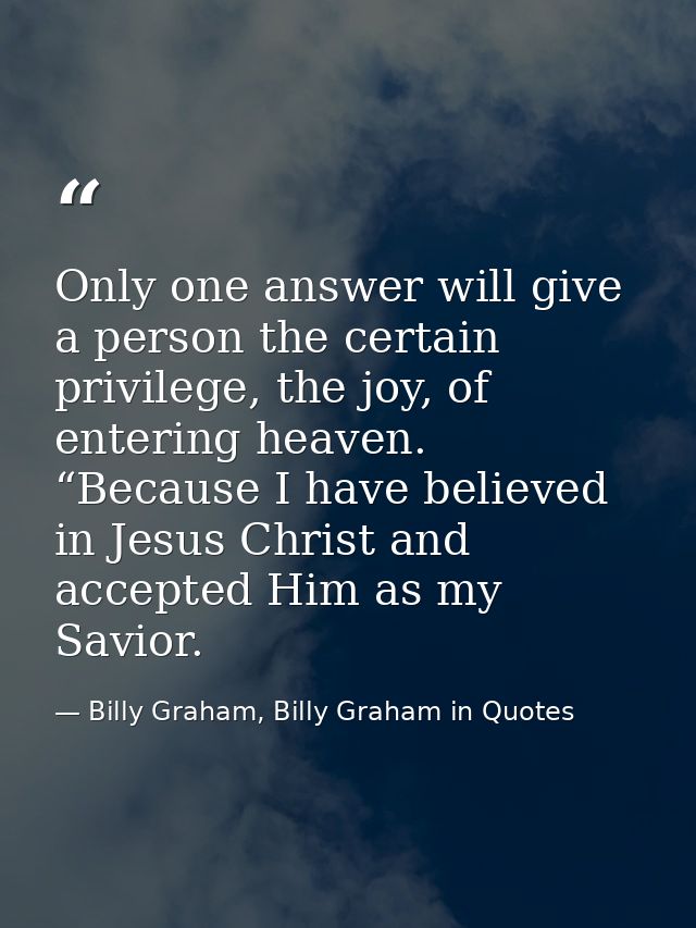 Only one answer will give a person the certain privilege, the joy, of entering heaven. “Because I have believed in Jesus — Billy Graham, Billy Graham in Quotes