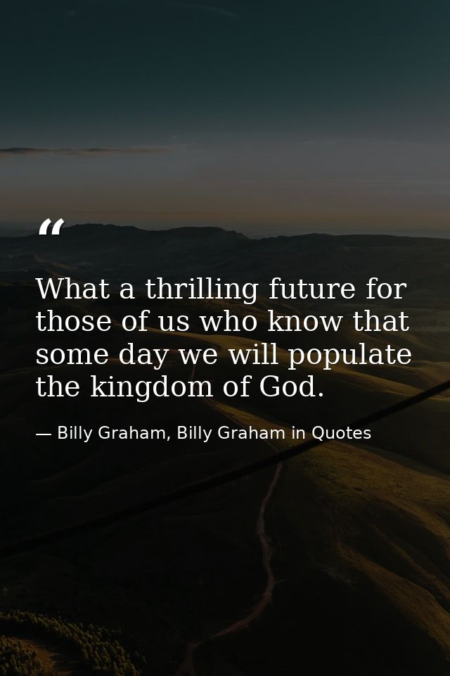 What a thrilling future for those of us who know that some day we will populate the kingdom of God. — Billy Graham, Billy Graham in Quotes