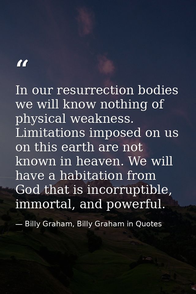 In our resurrection bodies we will know nothing of physical weakness. Limitations imposed on us on this earth are not kn — Billy Graham, Billy Graham in Quotes