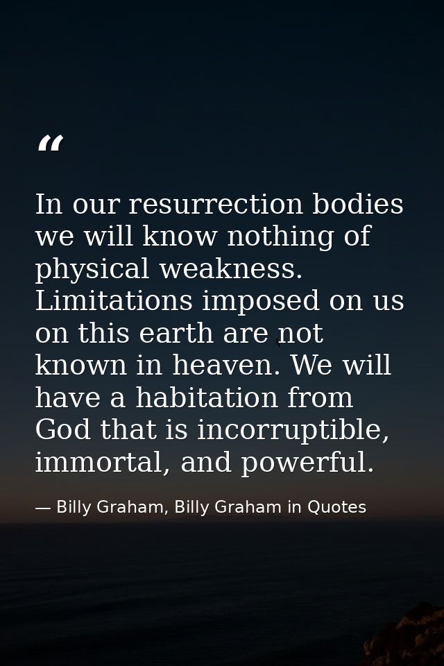 In our resurrection bodies we will know nothing of physical weakness. Limitations imposed on us on this earth are not kn — Billy Graham, Billy Graham in Quotes