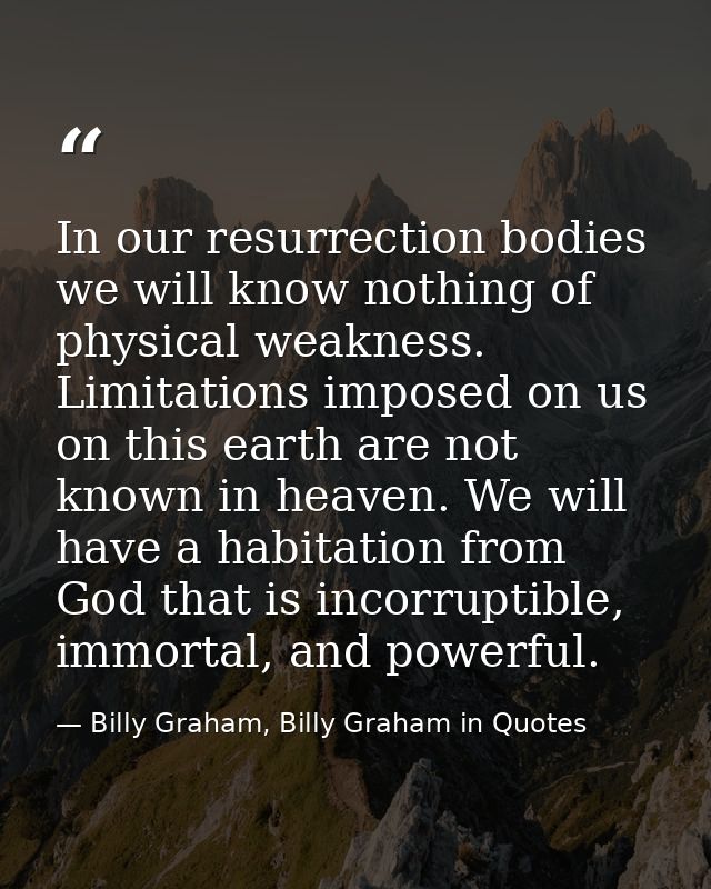 In our resurrection bodies we will know nothing of physical weakness. Limitations imposed on us on this earth are not kn — Billy Graham, Billy Graham in Quotes
