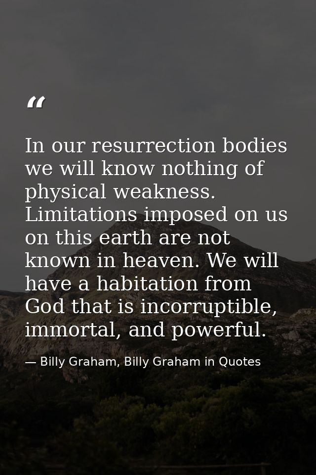 In our resurrection bodies we will know nothing of physical weakness. Limitations imposed on us on this earth are not kn — Billy Graham, Billy Graham in Quotes